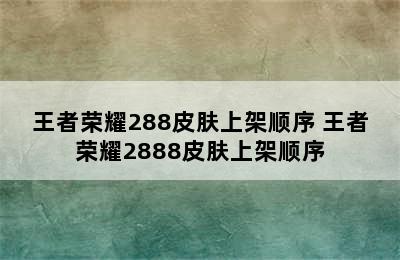 王者荣耀288皮肤上架顺序 王者荣耀2888皮肤上架顺序